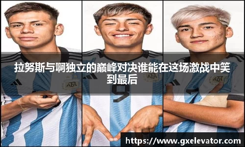 拉努斯与啊独立的巅峰对决谁能在这场激战中笑到最后